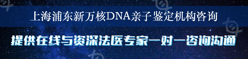 上海浦东新万核DNA亲子鉴定机构咨询